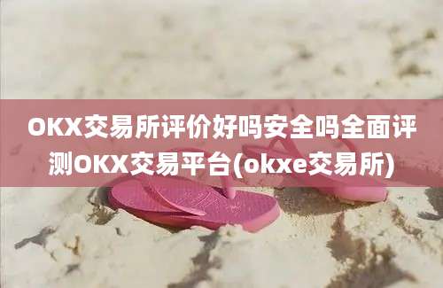 OKX交易所评价好吗安全吗全面评测OKX交易平台(okxe交易所)