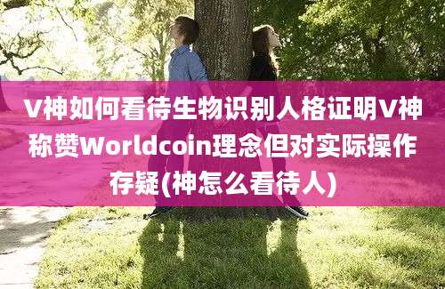 V神如何看待生物识别人格证明V神称赞Worldcoin理念但对实际操作存疑(神怎么看待人)