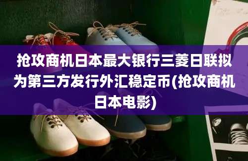 抢攻商机日本最大银行三菱日联拟为第三方发行外汇稳定币(抢攻商机日本电影)