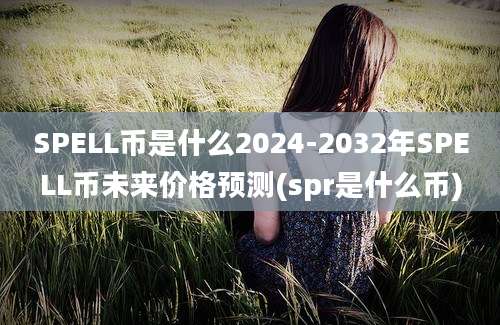 SPELL币是什么2024-2032年SPELL币未来价格预测(spr是什么币)