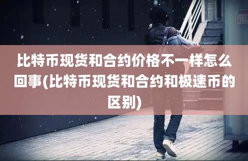 比特币现货和合约价格不一样怎么回事(比特币现货和合约和极速币的区别)