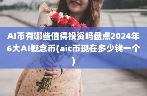 AI币有哪些值得投资吗盘点2024年6大AI概念币(aic币现在多少钱一个)