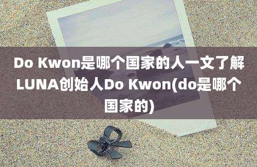 Do Kwon是哪个国家的人一文了解LUNA创始人Do Kwon(do是哪个国家的)