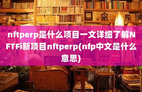 nftperp是什么项目一文详细了解NFTFi新项目nftperp(nfp中文是什么意思)