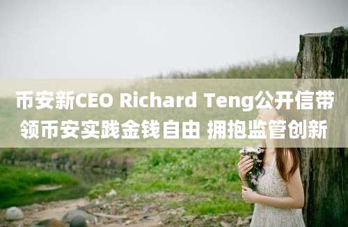 币安新CEO Richard Teng公开信带领币安实践金钱自由 拥抱监管创新