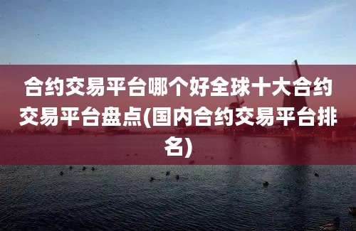 合约交易平台哪个好全球十大合约交易平台盘点(国内合约交易平台排名)