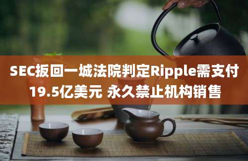 SEC扳回一城法院判定Ripple需支付19.5亿美元 永久禁止机构销售