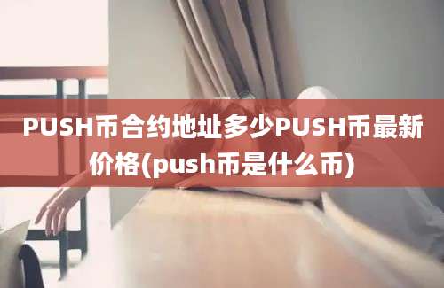 PUSH币合约地址多少PUSH币最新价格(push币是什么币)