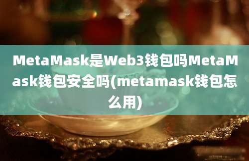 MetaMask是Web3钱包吗MetaMask钱包安全吗(metamask钱包怎么用)