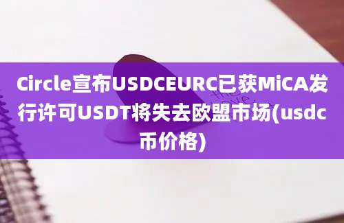 Circle宣布USDCEURC已获MiCA发行许可USDT将失去欧盟市场(usdc币价格)