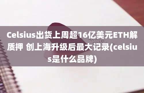 Celsius出货上周超16亿美元ETH解质押 创上海升级后最大记录(celsius是什么品牌)