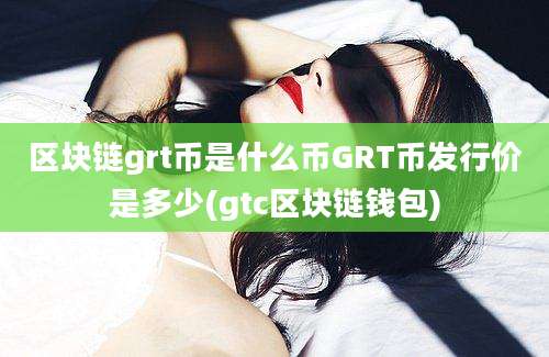 区块链grt币是什么币GRT币发行价是多少(gtc区块链钱包)