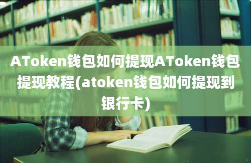 AToken钱包如何提现AToken钱包提现教程(atoken钱包如何提现到银行卡)