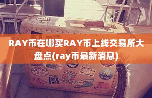 RAY币在哪买RAY币上线交易所大盘点(ray币最新消息)