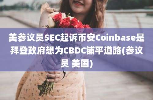 美参议员SEC起诉币安Coinbase是拜登政府想为CBDC铺平道路(参议员 美国)