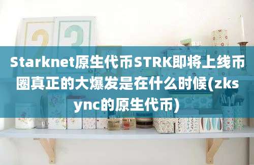 Starknet原生代币STRK即将上线币圈真正的大爆发是在什么时候(zksync的原生代币)