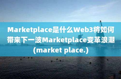 Marketplace是什么Web3将如何带来下一波Marketplace变革浪潮(market place.)