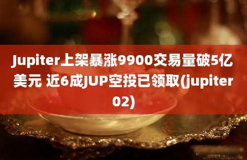 Jupiter上架暴涨9900交易量破5亿美元 近6成JUP空投已领取(jupiter02)