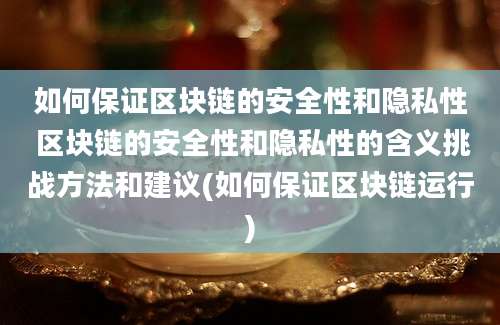 如何保证区块链的安全性和隐私性 区块链的安全性和隐私性的含义挑战方法和建议(如何保证区块链运行)