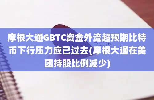 摩根大通GBTC资金外流超预期比特币下行压力应已过去(摩根大通在美团持股比例减少)