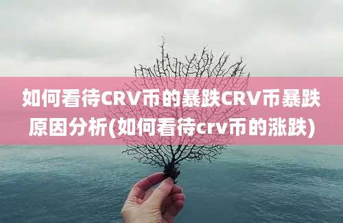 如何看待CRV币的暴跌CRV币暴跌原因分析(如何看待crv币的涨跌)