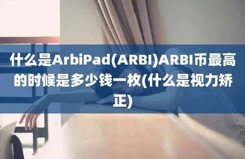 什么是ArbiPad(ARBI)ARBI币最高的时候是多少钱一枚(什么是视力矫正)