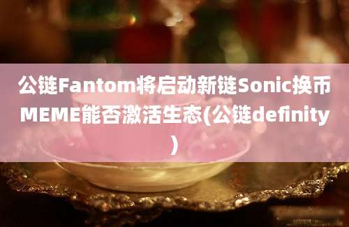 公链Fantom将启动新链Sonic换币MEME能否激活生态(公链definity)