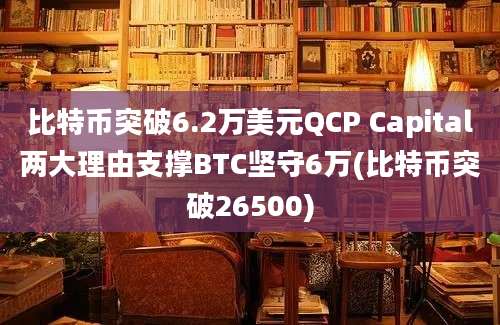 比特币突破6.2万美元QCP Capital两大理由支撑BTC坚守6万(比特币突破26500)