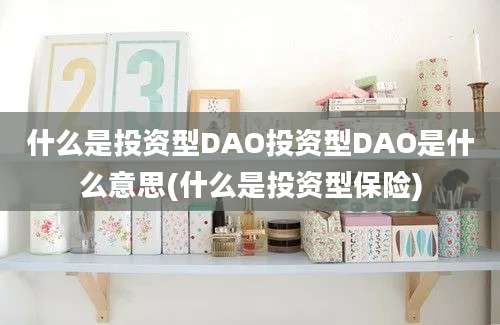 什么是投资型DAO投资型DAO是什么意思(什么是投资型保险)