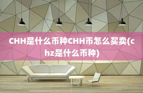 CHH是什么币种CHH币怎么买卖(chz是什么币种)