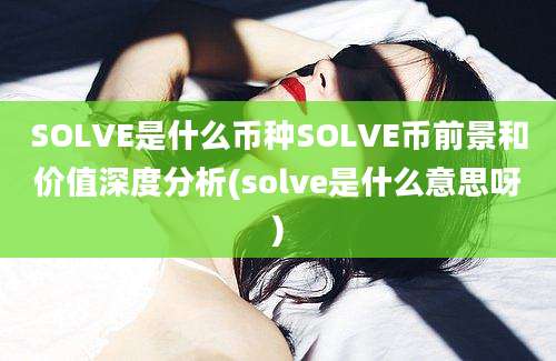 SOLVE是什么币种SOLVE币前景和价值深度分析(solve是什么意思呀)