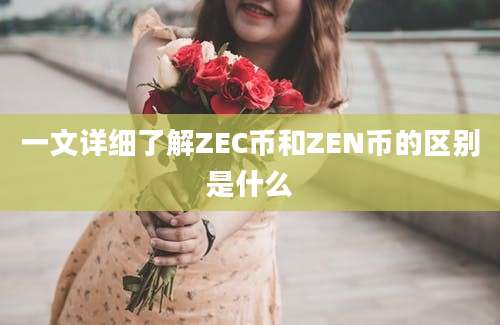 一文详细了解ZEC币和ZEN币的区别是什么