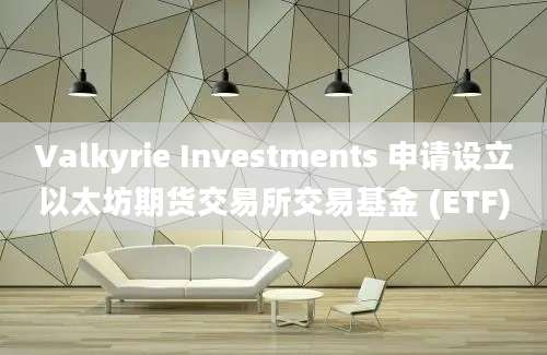 Valkyrie Investments 申请设立以太坊期货交易所交易基金 (ETF)