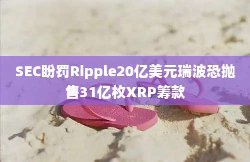 SEC盼罚Ripple20亿美元瑞波恐抛售31亿枚XRP筹款