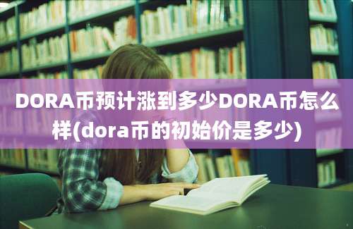 DORA币预计涨到多少DORA币怎么样(dora币的初始价是多少)