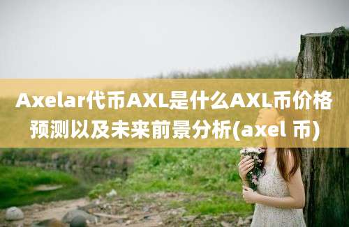 Axelar代币AXL是什么AXL币价格预测以及未来前景分析(axel 币)