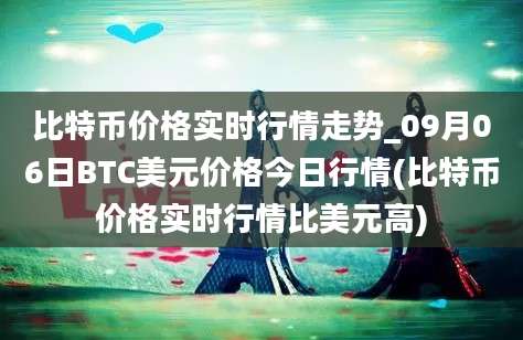 比特币价格实时行情走势_09月06日BTC美元价格今日行情(比特币价格实时行情比美元高)