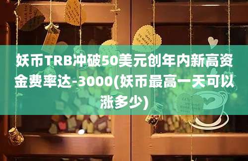 妖币TRB冲破50美元创年内新高资金费率达-3000(妖币最高一天可以涨多少)