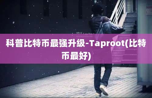 科普比特币最强升级-Taproot(比特币最好)