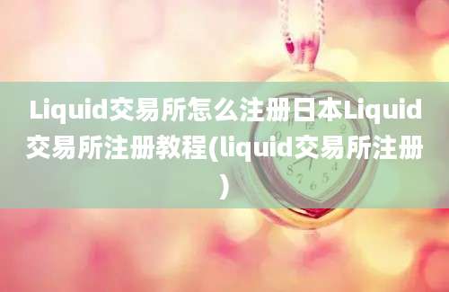 Liquid交易所怎么注册日本Liquid交易所注册教程(liquid交易所注册)