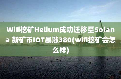 Wifi挖矿Helium成功迁移至Solana 新矿币IOT暴涨380(wifi挖矿会怎么样)