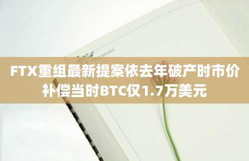 FTX重组最新提案依去年破产时市价补偿当时BTC仅1.7万美元