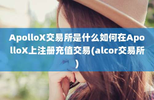 ApolloX交易所是什么如何在ApolloX上注册充值交易(alcor交易所)