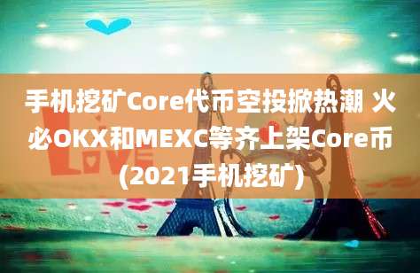 手机挖矿Core代币空投掀热潮 火必OKX和MEXC等齐上架Core币(2021手机挖矿)