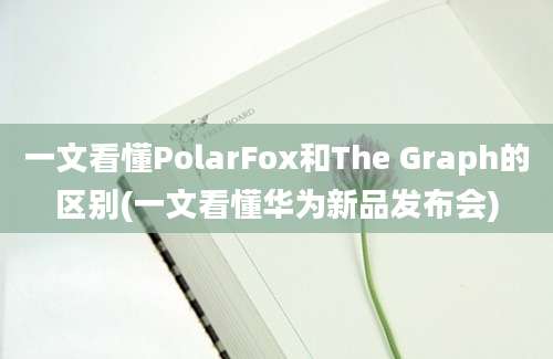 一文看懂PolarFox和The Graph的区别(一文看懂华为新品发布会)