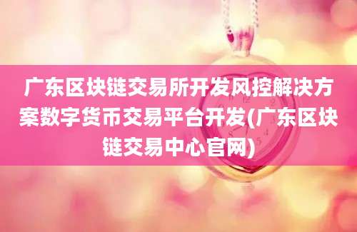 广东区块链交易所开发风控解决方案数字货币交易平台开发(广东区块链交易中心官网)