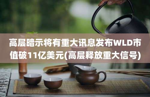 高层暗示将有重大讯息发布WLD市值破11亿美元(高层释放重大信号)