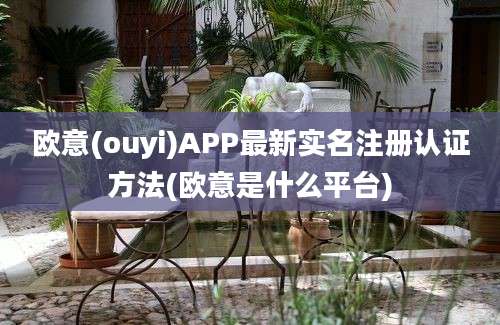 欧意(ouyi)APP最新实名注册认证方法(欧意是什么平台)