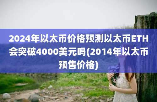 2024年以太币价格预测以太币ETH会突破4000美元吗(2014年以太币预售价格)