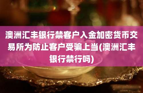 澳洲汇丰银行禁客户入金加密货币交易所为防止客户受骗上当(澳洲汇丰银行禁行吗)